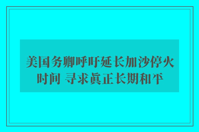 美国务卿呼吁延长加沙停火时间 寻求真正长期和平