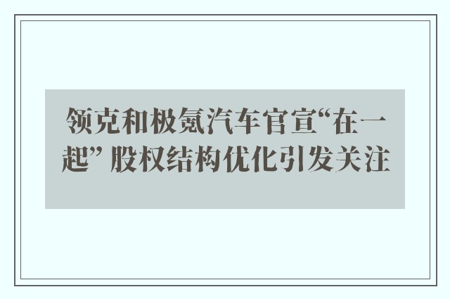 领克和极氪汽车官宣“在一起” 股权结构优化引发关注