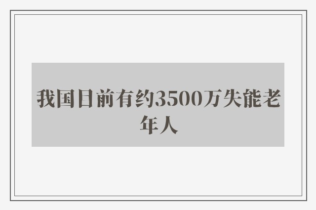 我国目前有约3500万失能老年人