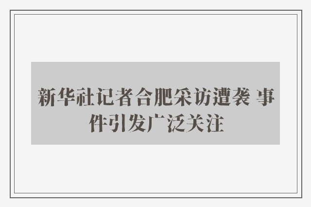 新华社记者合肥采访遭袭 事件引发广泛关注