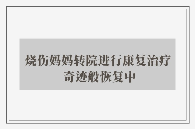 烧伤妈妈转院进行康复治疗 奇迹般恢复中