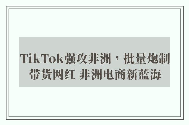 TikTok强攻非洲，批量炮制带货网红 非洲电商新蓝海