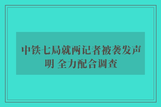 中铁七局就两记者被袭发声明 全力配合调查