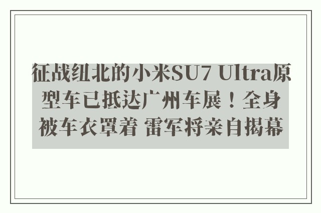 征战纽北的小米SU7 Ultra原型车已抵达广州车展！全身被车衣罩着 雷军将亲自揭幕