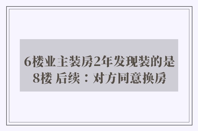 6楼业主装房2年发现装的是8楼 后续：对方同意换房