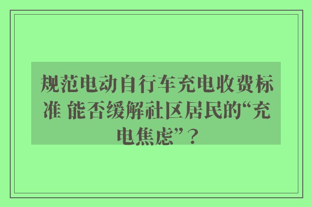 规范电动自行车充电收费标准 能否缓解社区居民的“充电焦虑”？