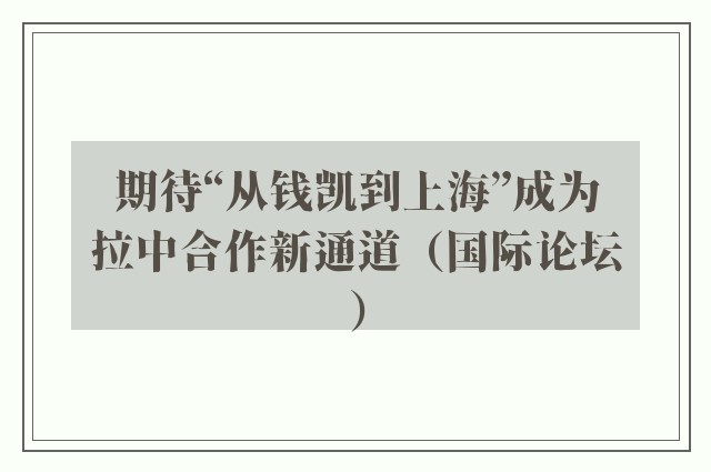 期待“从钱凯到上海”成为拉中合作新通道（国际论坛）