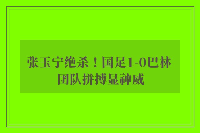 张玉宁绝杀！国足1-0巴林 团队拼搏显神威