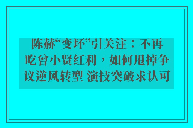 陈赫“变坏”引关注：不再吃曾小贤红利，如何甩掉争议逆风转型 演技突破求认可