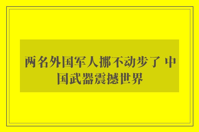 两名外国军人挪不动步了 中国武器震撼世界