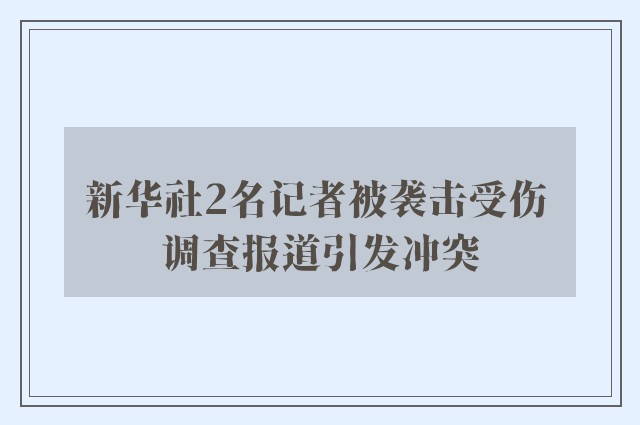 新华社2名记者被袭击受伤 调查报道引发冲突