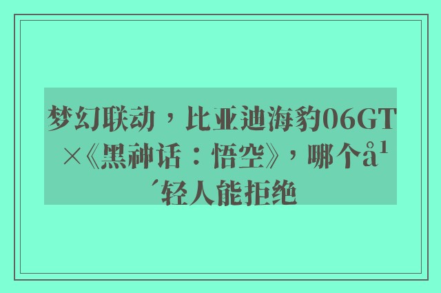 梦幻联动，比亚迪海豹06GT×《黑神话：悟空》，哪个年轻人能拒绝