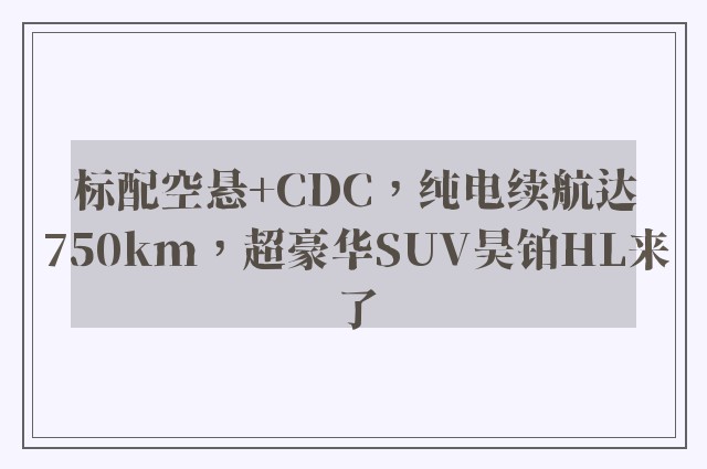 标配空悬+CDC，纯电续航达750km，超豪华SUV昊铂HL来了