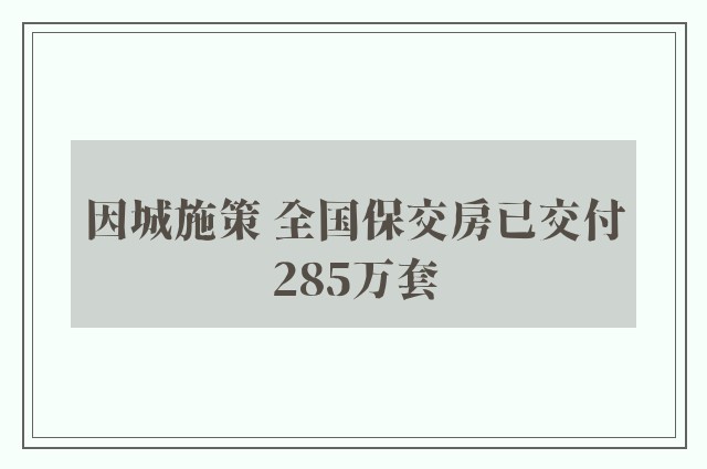 因城施策 全国保交房已交付285万套