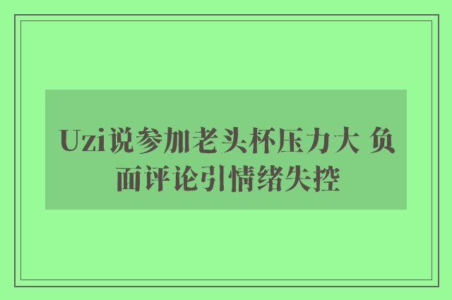 Uzi说参加老头杯压力大 负面评论引情绪失控