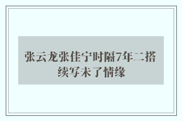 张云龙张佳宁时隔7年二搭 续写未了情缘