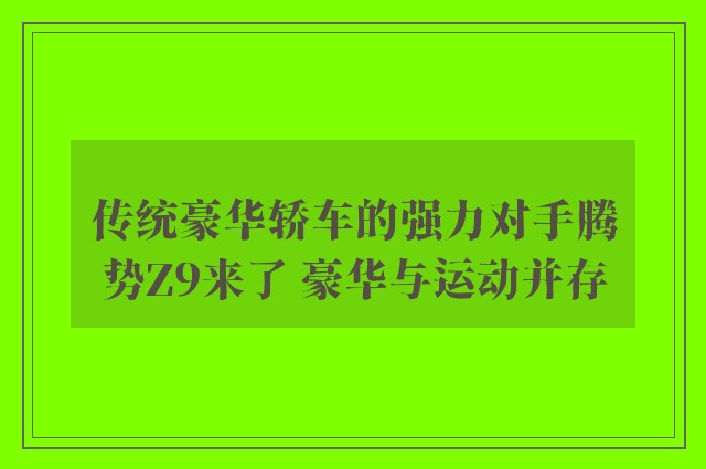 传统豪华轿车的强力对手腾势Z9来了 豪华与运动并存