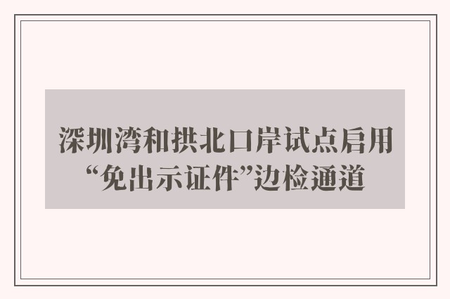 深圳湾和拱北口岸试点启用“免出示证件”边检通道