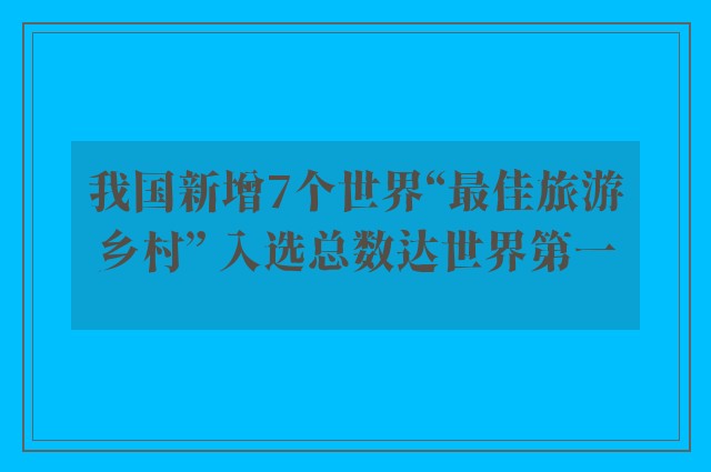 我国新增7个世界“最佳旅游乡村” 入选总数达世界第一