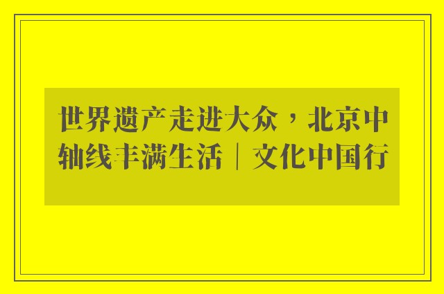 世界遗产走进大众，北京中轴线丰满生活｜文化中国行