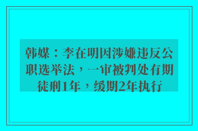 韩媒：李在明因涉嫌违反公职选举法，一审被判处有期徒刑1年，缓期2年执行