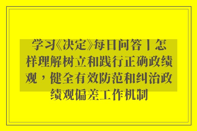 学习《决定》每日问答丨怎样理解树立和践行正确政绩观，健全有效防范和纠治政绩观偏差工作机制