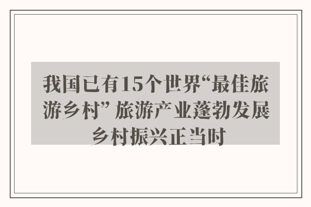 我国已有15个世界“最佳旅游乡村” 旅游产业蓬勃发展 乡村振兴正当时