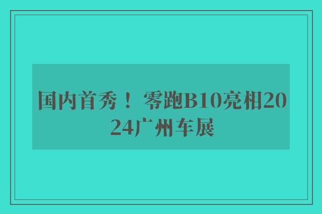 国内首秀！ 零跑B10亮相2024广州车展