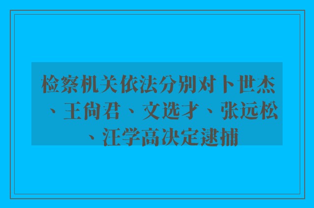 检察机关依法分别对卜世杰、王尚君、文选才、张远松、汪学高决定逮捕