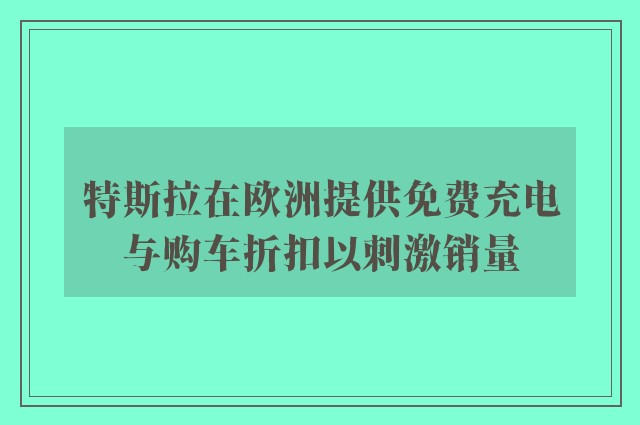 特斯拉在欧洲提供免费充电与购车折扣以刺激销量