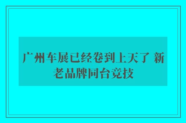 广州车展已经卷到上天了 新老品牌同台竞技