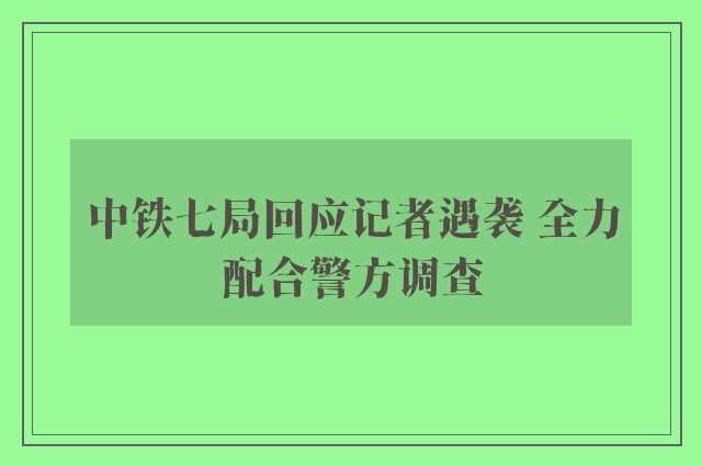 中铁七局回应记者遇袭 全力配合警方调查