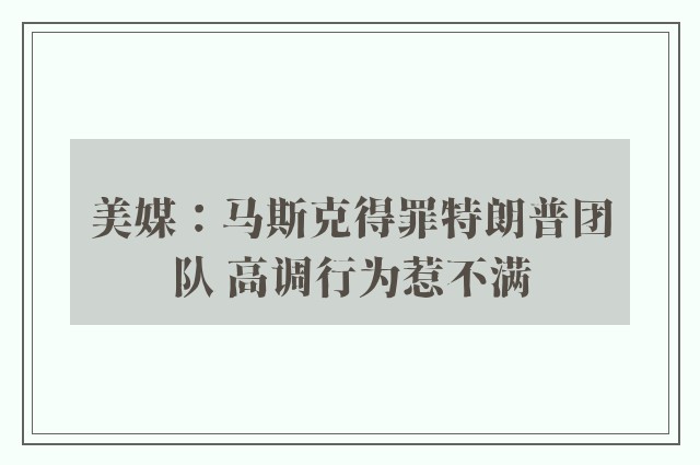 美媒：马斯克得罪特朗普团队 高调行为惹不满