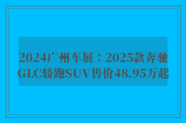 2024广州车展：2025款奔驰GLC轿跑SUV售价48.95万起