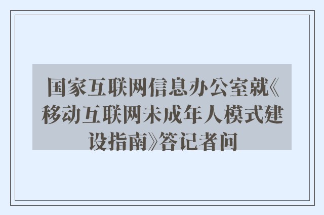 国家互联网信息办公室就《移动互联网未成年人模式建设指南》答记者问