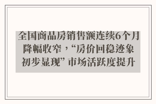 全国商品房销售额连续6个月降幅收窄，“房价回稳迹象初步显现” 市场活跃度提升