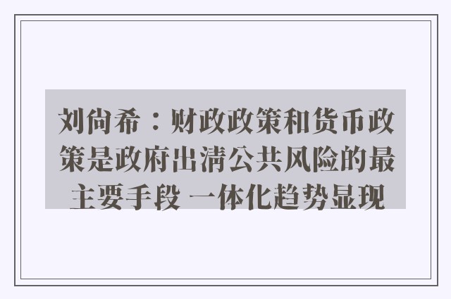 刘尚希：财政政策和货币政策是政府出清公共风险的最主要手段 一体化趋势显现