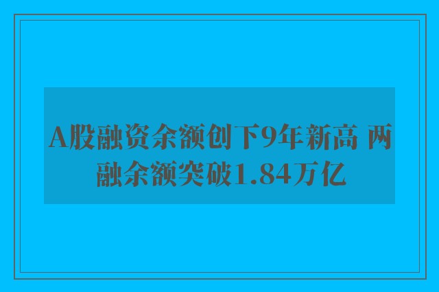 A股融资余额创下9年新高 两融余额突破1.84万亿