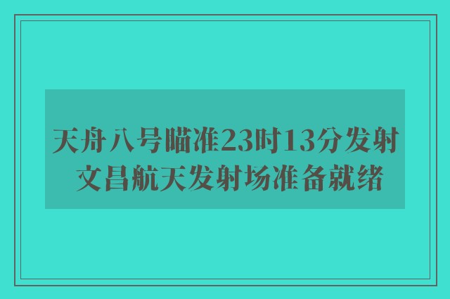 天舟八号瞄准23时13分发射 文昌航天发射场准备就绪