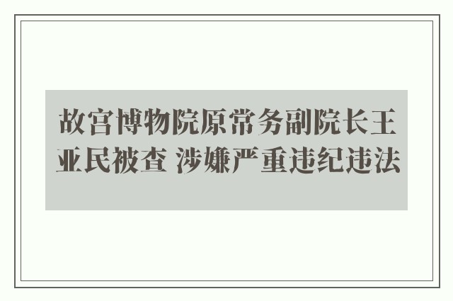 故宫博物院原常务副院长王亚民被查 涉嫌严重违纪违法