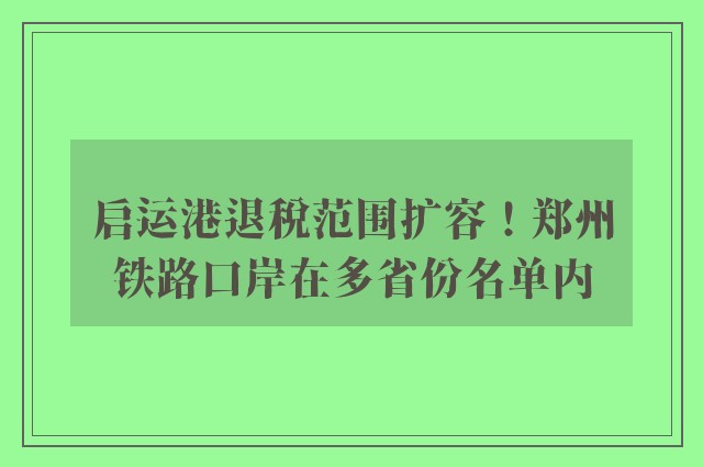 启运港退税范围扩容！郑州铁路口岸在多省份名单内