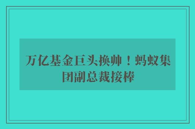 万亿基金巨头换帅！蚂蚁集团副总裁接棒