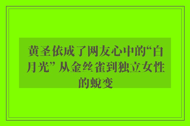 黄圣依成了网友心中的“白月光” 从金丝雀到独立女性的蜕变