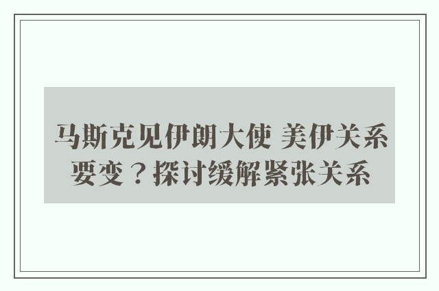 马斯克见伊朗大使 美伊关系要变？探讨缓解紧张关系