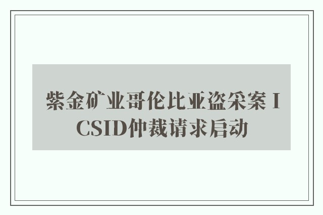 紫金矿业哥伦比亚盗采案 ICSID仲裁请求启动