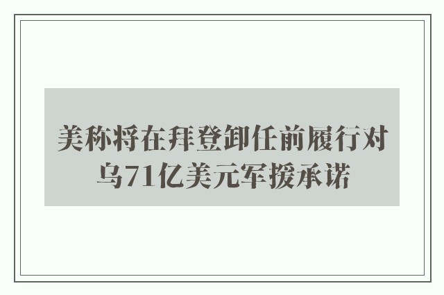 美称将在拜登卸任前履行对乌71亿美元军援承诺