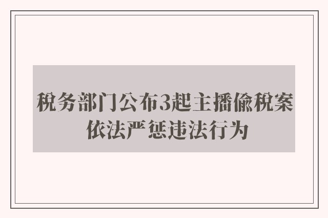 税务部门公布3起主播偷税案 依法严惩违法行为