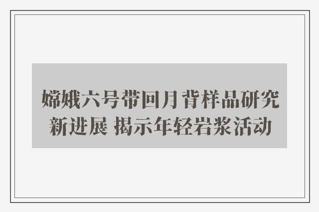 嫦娥六号带回月背样品研究新进展 揭示年轻岩浆活动