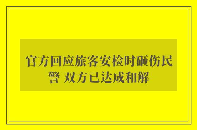 官方回应旅客安检时砸伤民警 双方已达成和解