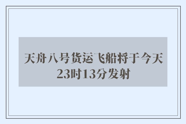 天舟八号货运飞船将于今天23时13分发射